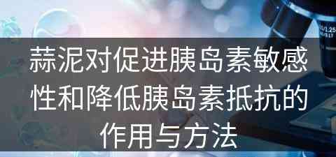 蒜泥对促进胰岛素敏感性和降低胰岛素抵抗的作用与方法